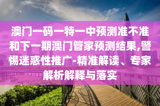 澳門一碼一特一中預(yù)測(cè)準(zhǔn)不準(zhǔn)和下一期澳門管家預(yù)測(cè)結(jié)果,警惕迷惑性推廣-精準(zhǔn)解讀、專家解析解釋與落實(shí)