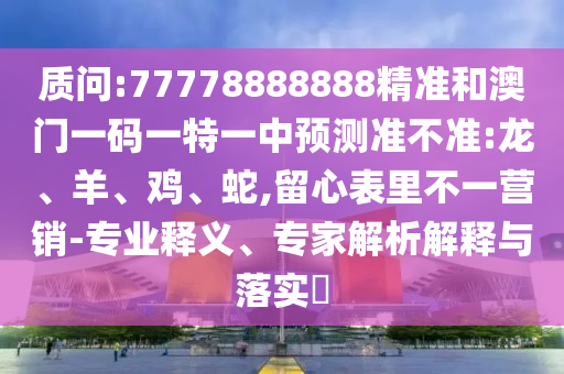 質(zhì)問:77778888888精準(zhǔn)和澳門一碼一特一中預(yù)測(cè)準(zhǔn)不準(zhǔn):龍、羊、雞、蛇,留心表里不一營銷-專業(yè)釋義、專家解析解釋與落實(shí)?