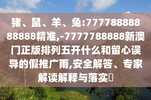 豬、鼠、羊、兔:77778888888888精準(zhǔn),-7777788888新澳門正版排列五開什么和留心誤導(dǎo)的假推廣雨,安全解答、專家解讀解釋與落實(shí)?