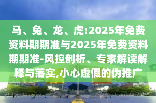 馬、兔、龍、虎:2025年免費(fèi)資料期期準(zhǔn)與2025年免費(fèi)資料期期準(zhǔn)-風(fēng)控剖析、專家解讀解釋與落實(shí),小心虛假的偽推廣