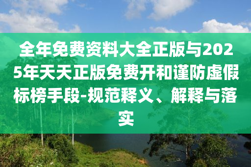 全年免費資料大全正版與2025年天天正版免費開和謹防虛假標榜手段-規(guī)范釋義、解釋與落實