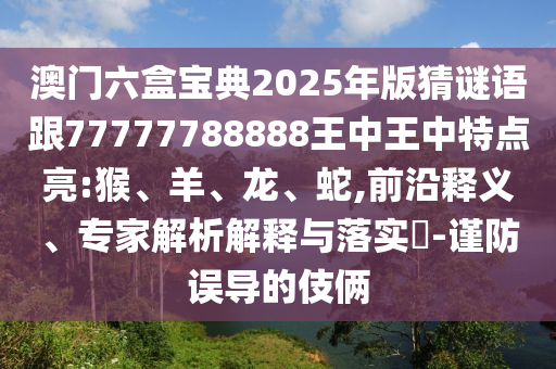 澳門六盒寶典2025年版猜謎語跟77777788888王中王中特點亮:猴、羊、龍、蛇,前沿釋義、專家解析解釋與落實?-謹防誤導的伎倆