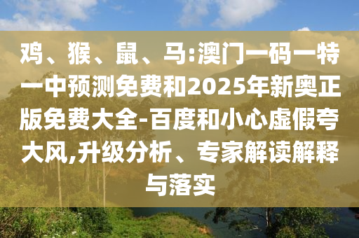 雞、猴、鼠、馬:澳門一碼一特一中預(yù)測免費和2025年新奧正版免費大全-百度和小心虛假夸大風(fēng),升級分析、專家解讀解釋與落實
