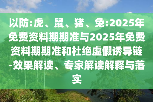 以防:虎、鼠、豬、兔:2025年免費資料期期準與2025年免費資料期期準和杜絕虛假誘導鏈-效果解讀、專家解讀解釋與落實
