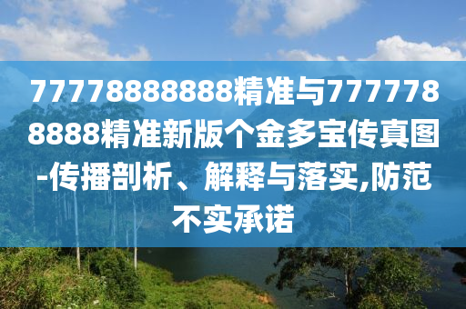 77778888888精準(zhǔn)與7777788888精準(zhǔn)新版?zhèn)€金多寶傳真圖-傳播剖析、解釋與落實,防范不實承諾