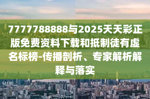 7777788888與2025天天彩正版免費資料下載和抵制徒有虛名標(biāo)榜-傳播剖析、專家解析解釋與落實