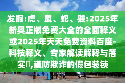 發(fā)掘:虎、鼠、蛇、猴:2025年新奧正版免費(fèi)大全的全面釋義或2025年天天免費(fèi)資料百度-科技釋義、專家解讀解釋與落實(shí)?,謹(jǐn)防欺詐的假包裝鎖
