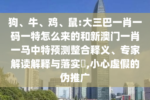 狗、牛、雞、鼠:大三巴一肖一碼一特怎么來的和新澳門一肖一馬中特預(yù)測整合釋義、專家解讀解釋與落實?,小心虛假的偽推廣