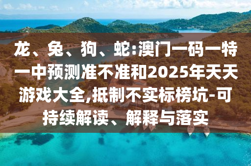龍、兔、狗、蛇:澳門一碼一特一中預(yù)測準不準和2025年天天游戲大全,抵制不實標榜坑-可持續(xù)解讀、解釋與落實