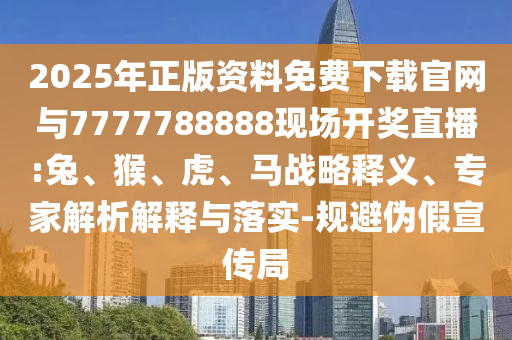 2025年正版資料免費下載官網(wǎng)與7777788888現(xiàn)場開獎直播:兔、猴、虎、馬戰(zhàn)略釋義、專家解析解釋與落實-規(guī)避偽假宣傳局