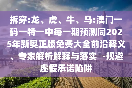拆穿:龍、虎、牛、馬:澳門一碼一特一中每一期預(yù)測同2025年新奧正版免費大全前沿釋義、專家解析解釋與落實?-規(guī)避虛假承諾陷阱