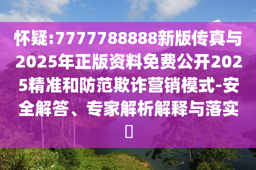 懷疑:7777788888新版?zhèn)髡媾c2025年正版資料免費公開2025精準和防范欺詐營銷模式-安全解答、專家解析解釋與落實?