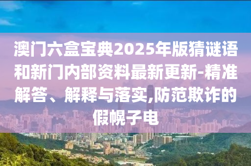 澳門六盒寶典2025年版猜謎語和新門內(nèi)部資料最新更新-精準(zhǔn)解答、解釋與落實,防范欺詐的假幌子電