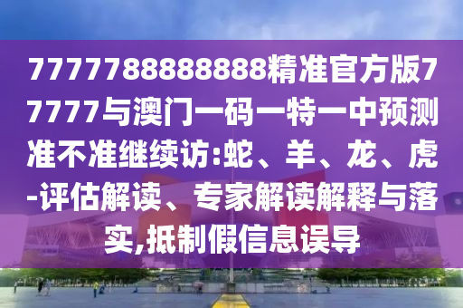 7777788888888精準(zhǔn)官方版77777與澳門一碼一特一中預(yù)測準(zhǔn)不準(zhǔn)繼續(xù)訪:蛇、羊、龍、虎-評估解讀、專家解讀解釋與落實(shí),抵制假信息誤導(dǎo)