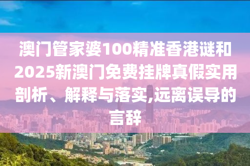 澳門管家婆100精準香港謎和2025新澳門免費掛牌真假實用剖析、解釋與落實,遠離誤導(dǎo)的言辭