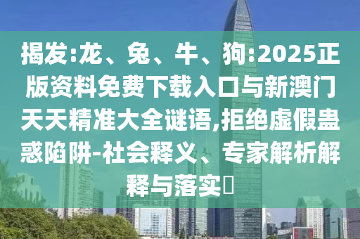 揭發(fā):龍、兔、牛、狗:2025正版資料免費下載入口與新澳門天天精準大全謎語,拒絕虛假蠱惑陷阱-社會釋義、專家解析解釋與落實?