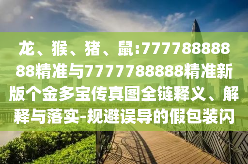 龍、猴、豬、鼠:77778888888精準與7777788888精準新版?zhèn)€金多寶傳真圖全鏈釋義、解釋與落實-規(guī)避誤導(dǎo)的假包裝閃