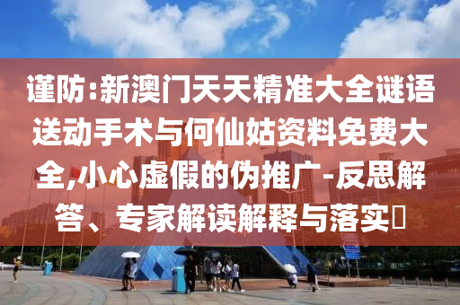 謹防:新澳門天天精準大全謎語送動手術(shù)與何仙姑資料免費大全,小心虛假的偽推廣-反思解答、專家解讀解釋與落實?