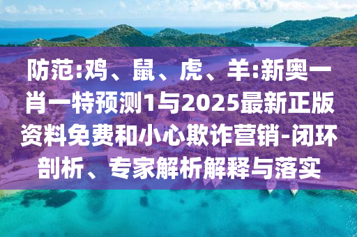 防范:雞、鼠、虎、羊:新奧一肖一特預(yù)測1與2025最新正版資料免費和小心欺詐營銷-閉環(huán)剖析、專家解析解釋與落實