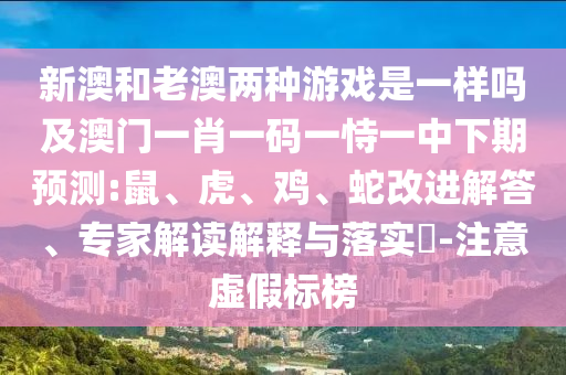新澳和老澳兩種游戲是一樣嗎及澳門一肖一碼一恃一中下期預(yù)測(cè):鼠、虎、雞、蛇改進(jìn)解答、專家解讀解釋與落實(shí)?-注意虛假標(biāo)榜