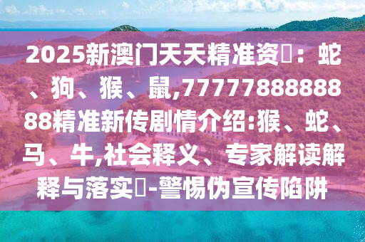 2025新澳門天天精準資枓：蛇、狗、猴、鼠,7777788888888精準新傳劇情介紹:猴、蛇、馬、牛,社會釋義、專家解讀解釋與落實?-警惕偽宣傳陷阱
