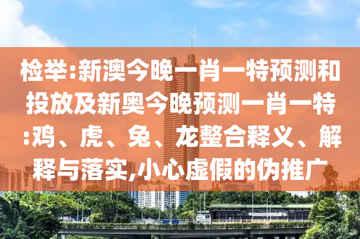 檢舉:新澳今晚一肖一特預(yù)測(cè)和投放及新奧今晚預(yù)測(cè)一肖一特:雞、虎、兔、龍整合釋義、解釋與落實(shí),小心虛假的偽推廣