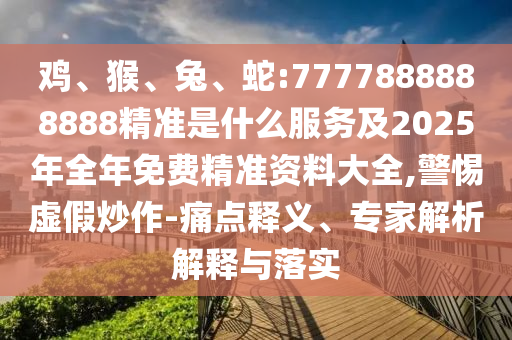 雞、猴、兔、蛇:7777888888888精準是什么服務及2025年全年免費精準資料大全,警惕虛假炒作-痛點釋義、專家解析解釋與落實