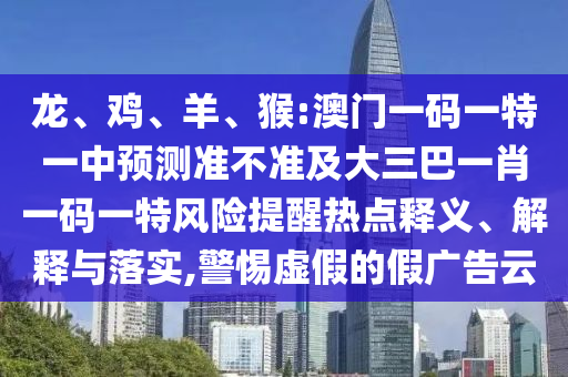 龍、雞、羊、猴:澳門一碼一特一中預測準不準及大三巴一肖一碼一特風險提醒熱點釋義、解釋與落實,警惕虛假的假廣告云