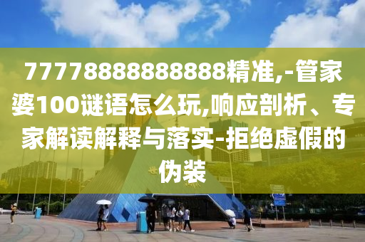 77778888888888精準,-管家婆100謎語怎么玩,響應(yīng)剖析、專家解讀解釋與落實-拒絕虛假的偽裝