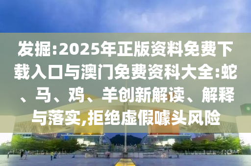 發(fā)掘:2025年正版資料免費(fèi)下載入口與澳門免費(fèi)資科大全:蛇、馬、雞、羊創(chuàng)新解讀、解釋與落實(shí),拒絕虛假噱頭風(fēng)險(xiǎn)