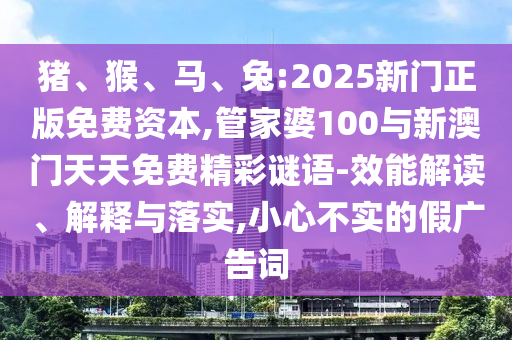 豬、猴、馬、兔:2025新門正版免費(fèi)資本,管家婆100與新澳門天天免費(fèi)精彩謎語(yǔ)-效能解讀、解釋與落實(shí),小心不實(shí)的假?gòu)V告詞