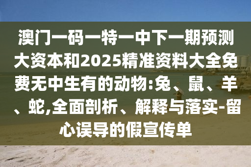 澳門一碼一特一中下一期預(yù)測大資本和2025精準(zhǔn)資料大全免費(fèi)無中生有的動(dòng)物:兔、鼠、羊、蛇,全面剖析、解釋與落實(shí)-留心誤導(dǎo)的假宣傳單