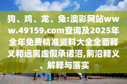 狗、雞、龍、兔:澳彩網(wǎng)站www.49159.соm查詢及2025年全年免費(fèi)精準(zhǔn)資料大全全面釋義和遠(yuǎn)離虛假承諾沼,前沿釋義、解釋與落實(shí)