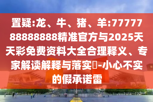 置疑:龍、牛、豬、羊:7777788888888精準(zhǔn)官方與2025天天彩免費(fèi)資料大全合理釋義、專家解讀解釋與落實(shí)?-小心不實(shí)的假承諾雷