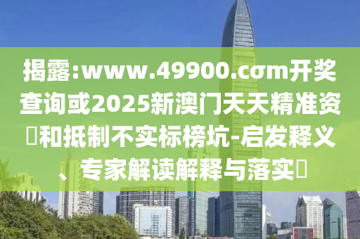 揭露:www.49900.cσm開獎查詢或2025新澳門天天精準資枓和抵制不實標榜坑-啟發(fā)釋義、專家解讀解釋與落實?