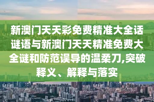 新澳門天天彩免費精準(zhǔn)大全話謎語與新澳門天天精準(zhǔn)免費大全謎和防范誤導(dǎo)的溫柔刀,突破釋義、解釋與落實