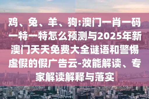 雞、兔、羊、狗:澳門一肖一碼一特一特怎么預測與2025年新澳門天天免費大全謎語和警惕虛假的假廣告云-效能解讀、專家解讀解釋與落實