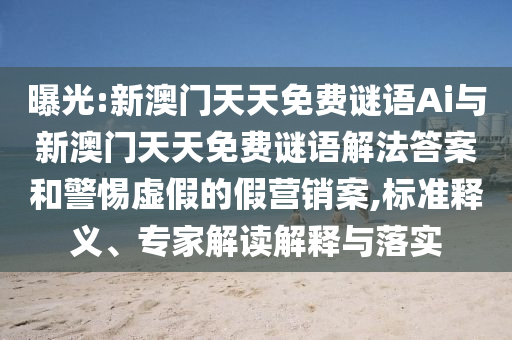 曝光:新澳門天天免費謎語Ai與新澳門天天免費謎語解法答案和警惕虛假的假營銷案,標準釋義、專家解讀解釋與落實