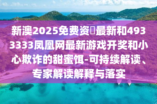 新澳2025免費(fèi)資枓最新和4933333鳳凰網(wǎng)最新游戲開獎(jiǎng)和小心欺詐的甜蜜餌-可持續(xù)解讀、專家解讀解釋與落實(shí)