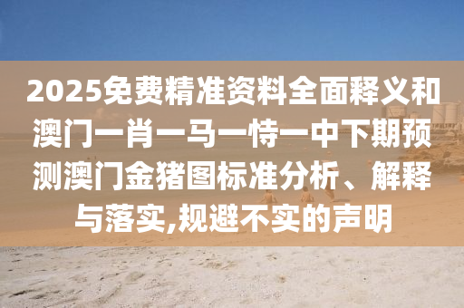2025免費(fèi)精準(zhǔn)資料全面釋義和澳門一肖一馬一恃一中下期預(yù)測(cè)澳門金豬圖標(biāo)準(zhǔn)分析、解釋與落實(shí),規(guī)避不實(shí)的聲明