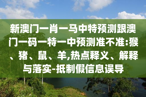 新澳門一肖一馬中特預(yù)測跟澳門一碼一特一中預(yù)測準不準:猴、豬、鼠、羊,熱點釋義、解釋與落實-抵制假信息誤導(dǎo)