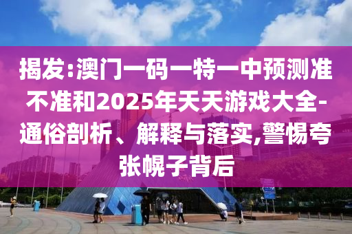 揭發(fā):澳門一碼一特一中預(yù)測準不準和2025年天天游戲大全-通俗剖析、解釋與落實,警惕夸張幌子背后