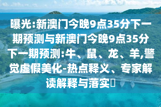 曝光:新澳門今晚9點35分下一期預測與新澳門今晚9點35分下一期預測:牛、鼠、龍、羊,警覺虛假美化-熱點釋義、專家解讀解釋與落實?