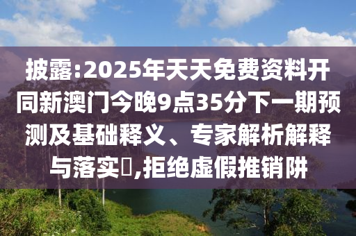 披露:2025年天天免費資料開同新澳門今晚9點35分下一期預測及基礎釋義、專家解析解釋與落實?,拒絕虛假推銷阱