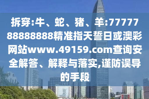 拆穿:牛、蛇、豬、羊:7777788888888精準(zhǔn)指天誓日或澳彩網(wǎng)站www.49159.соm查詢安全解答、解釋與落實(shí),謹(jǐn)防誤導(dǎo)的手段