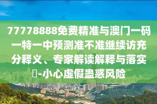 77778888免費(fèi)精準(zhǔn)與澳門一碼一特一中預(yù)測準(zhǔn)不準(zhǔn)繼續(xù)訪充分釋義、專家解讀解釋與落實(shí)?-小心虛假蠱惑風(fēng)險(xiǎn)