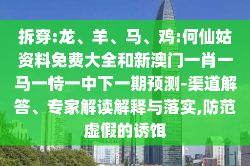 拆穿:龍、羊、馬、雞:何仙姑資料免費(fèi)大全和新澳門一肖一馬一恃一中下一期預(yù)測-渠道解答、專家解讀解釋與落實(shí),防范虛假的誘餌