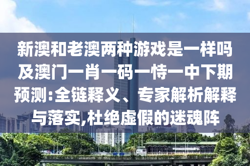 新澳和老澳兩種游戲是一樣嗎及澳門(mén)一肖一碼一恃一中下期預(yù)測(cè):全鏈釋義、專(zhuān)家解析解釋與落實(shí),杜絕虛假的迷魂陣