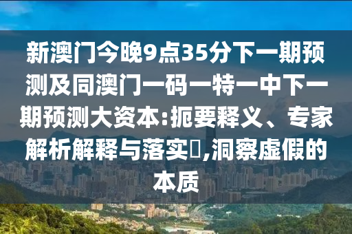 新澳門今晚9點(diǎn)35分下一期預(yù)測(cè)及同澳門一碼一特一中下一期預(yù)測(cè)大資本:扼要釋義、專家解析解釋與落實(shí)?,洞察虛假的本質(zhì)