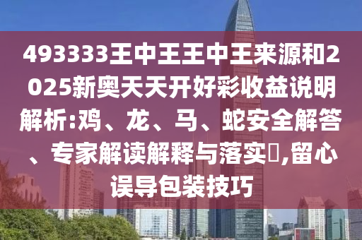 493333王中王王中王來源和2025新奧天天開好彩收益說明解析:雞、龍、馬、蛇安全解答、專家解讀解釋與落實?,留心誤導包裝技巧
